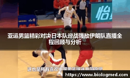 亚运男篮精彩对决日本队迎战强敌伊朗队直播全程回顾与分析